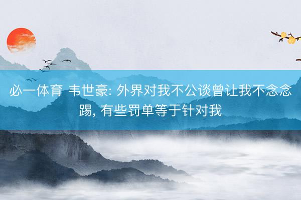 必一体育 韦世豪: 外界对我不公谈曾让我不念念踢， 有些罚单等于针对我