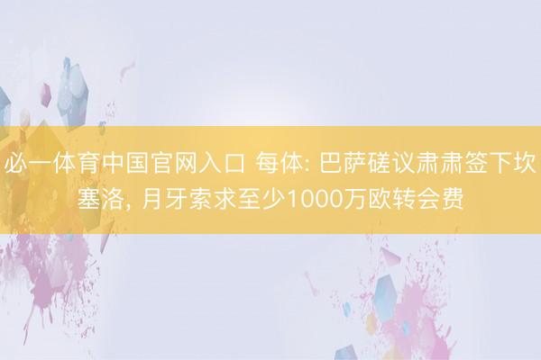 必一体育中国官网入口 每体: 巴萨磋议肃肃签下坎塞洛， 月牙索求至少1000万欧转会费