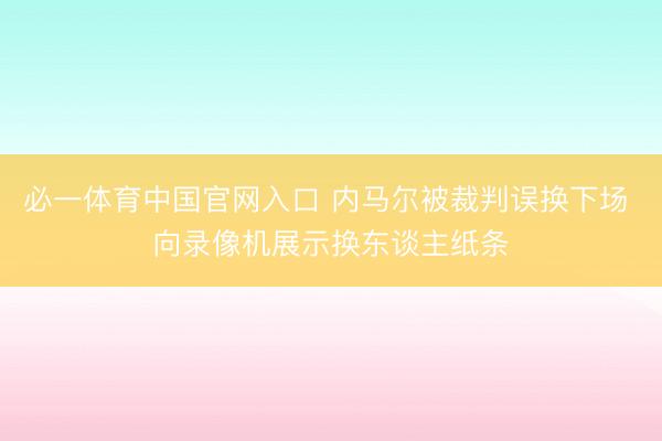 必一体育中国官网入口 内马尔被裁判误换下场 向录像机展示换东谈主纸条