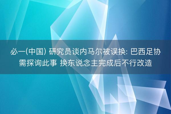 必一(中国) 研究员谈内马尔被误换: 巴西足协需探询此事 换东说念主完成后不行改造