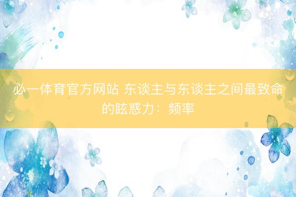 必一体育官方网站 东谈主与东谈主之间最致命的眩惑力：频率