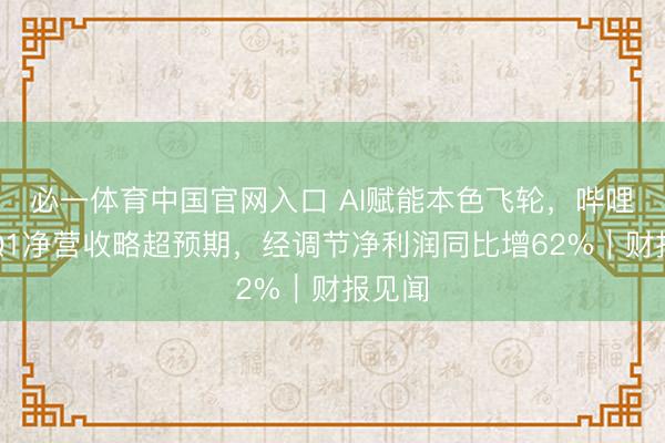 必一体育中国官网入口 AI赋能本色飞轮，哔哩哔哩Q1净营收略超预期，经调节净利润同比增62%｜财报见闻
