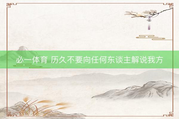 必一体育 历久不要向任何东谈主解说我方