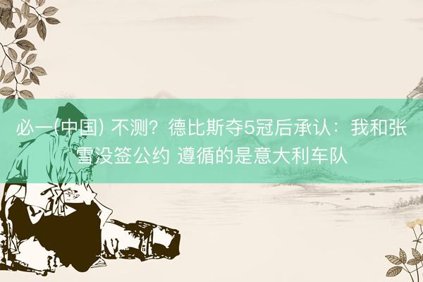 必一(中国) 不测？德比斯夺5冠后承认：我和张雪没签公约 遵循的是意大利车队