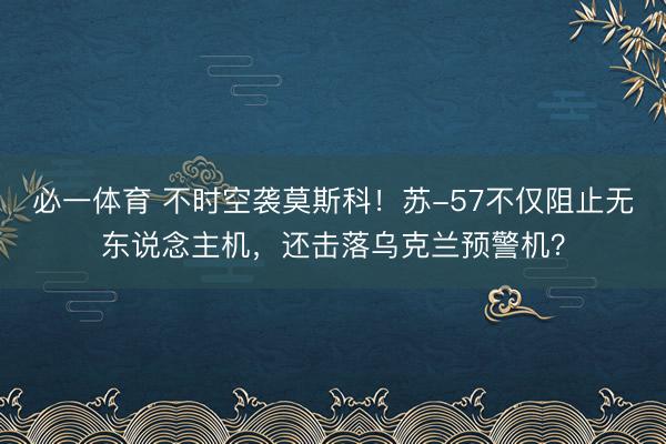 必一体育 不时空袭莫斯科！苏-57不仅阻止无东说念主机，还击落乌克兰预警机？