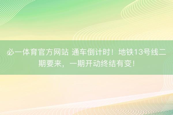 必一体育官方网站 通车倒计时！地铁13号线二期要来，一期开动终结有变！
