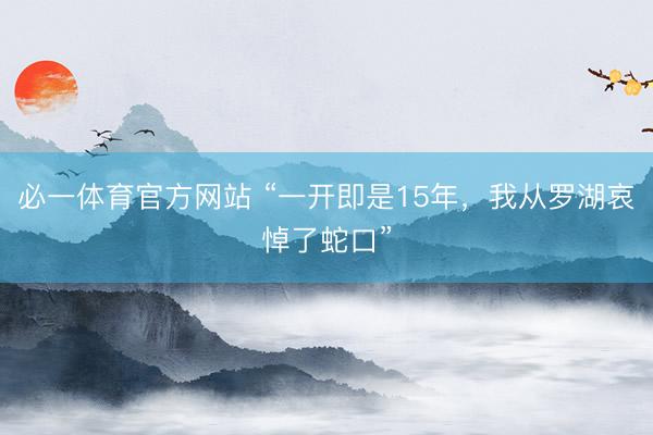 必一体育官方网站 “一开即是15年，我从罗湖哀悼了蛇口”