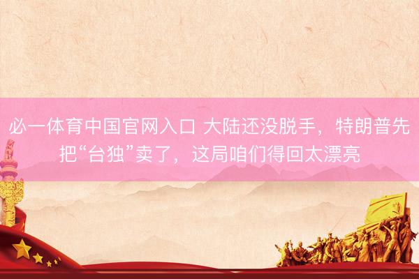 必一体育中国官网入口 大陆还没脱手，特朗普先把“台独”卖了，这局咱们得回太漂亮