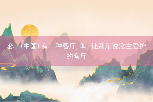 必一(中国) 有一种客厅， 叫，<a href=