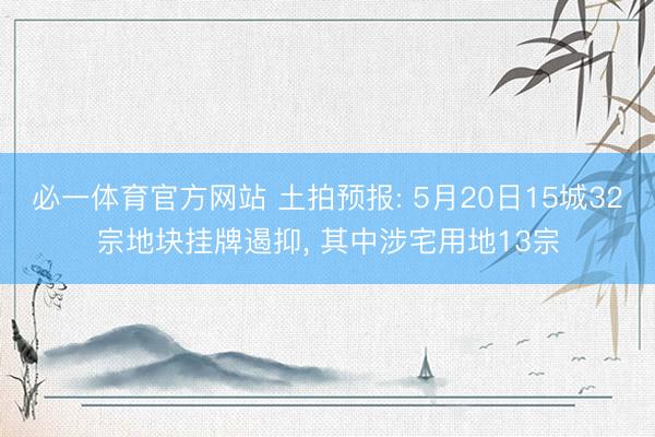 必一体育官方网站 土拍预报: 5月20日15城32宗地块挂牌遏抑, 其中涉宅用地13宗