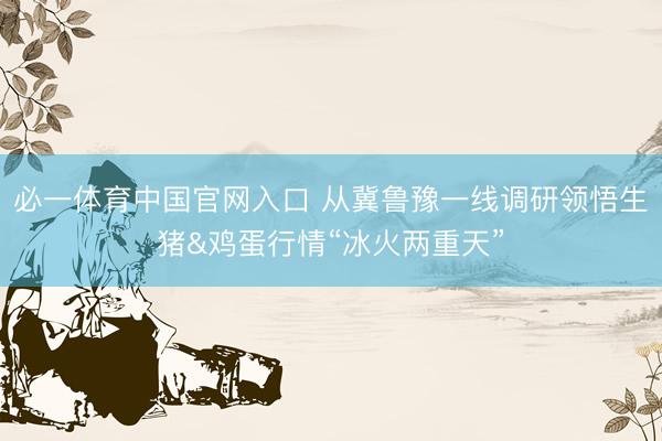 必一体育中国官网入口 从冀鲁豫一线调研领悟生猪&鸡蛋行情“冰火两重天”
