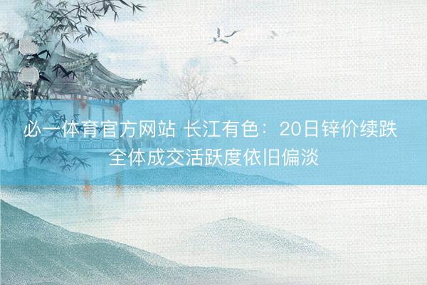 必一体育官方网站 长江有色：20日锌价续跌 全体成交活跃度依旧偏淡