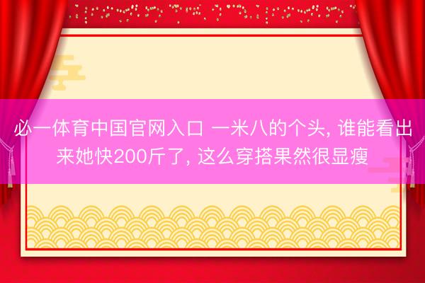 必一体育中国官网入口 一米八的个头， 谁能看出来她快200斤了，<a href=