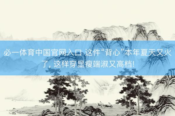 必一体育中国官网入口 这件“背心”本年夏天又火了， 这样穿显瘦端淑又高档!