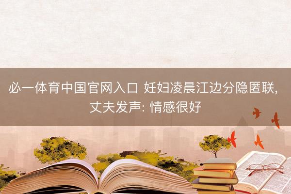 必一体育中国官网入口 妊妇凌晨江边分隐匿联， 丈夫发声: 情感很好