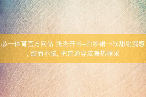 必一体育官方网站 浅杏开衫+白纱裙→软甜纰漏感， 甜而不腻，<a href=