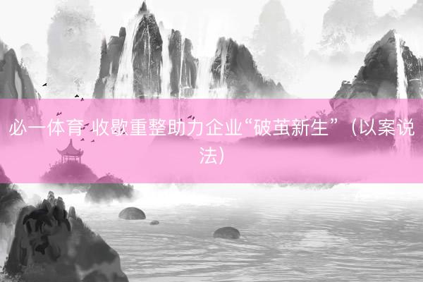 必一体育 收歇重整助力企业“破茧新生”（以案说法）