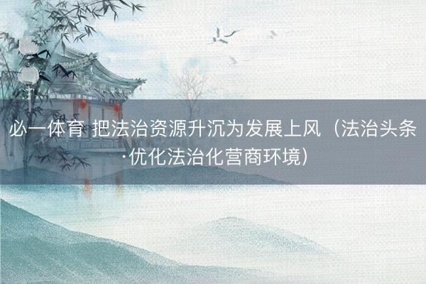 必一体育 把法治资源升沉为发展上风（法治头条·优化法治化营商环境）