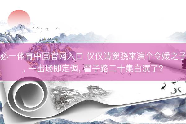 必一体育中国官网入口 仅仅请窦骁来演个令嫒之子， 一出场即定调， 翟子路二十集白演了?