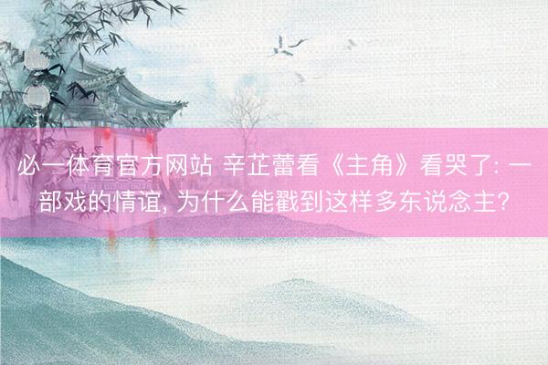 必一体育官方网站 辛芷蕾看《主角》看哭了: 一部戏的情谊， 为什么能戳到这样多东说念主?