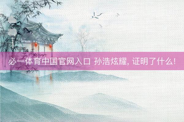 必一体育中国官网入口 孙浩炫耀, 证明了什么!