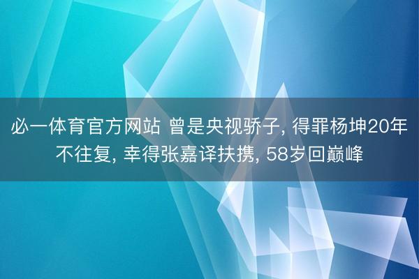 必一体育官方网站 曾是央视骄子， 得罪杨坤20年不往复， 幸得张嘉译扶携， 58岁回巅峰