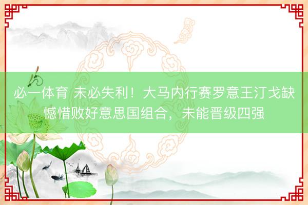 必一体育 未必失利！大马内行赛罗意王汀戈缺憾惜败好意思国组合，未能晋级四强