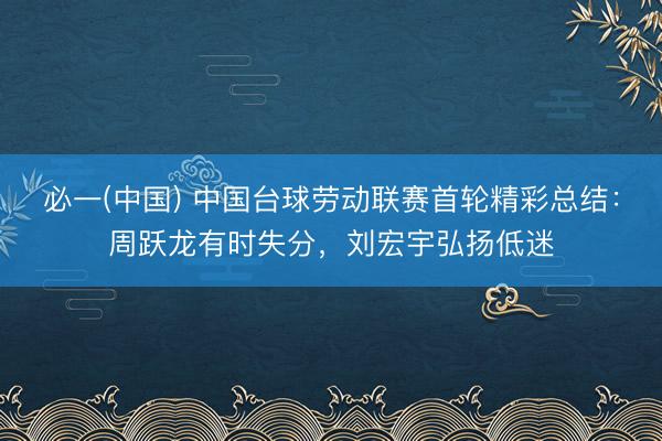 必一(中国) 中国台球劳动联赛首轮精彩总结：周跃龙有时失分，刘宏宇弘扬低迷