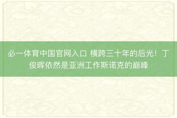 必一体育中国官网入口 横跨三十年的后光！丁俊晖依然是亚洲工作斯诺克的巅峰
