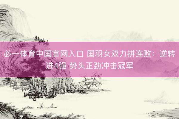 必一体育中国官网入口 国羽女双力拼连败:逆转进4强 势头正劲冲击冠军