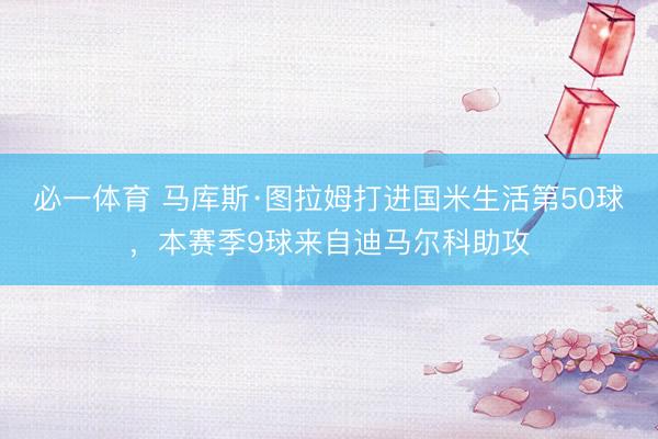 必一体育 马库斯·图拉姆打进国米生活第50球,本赛季9球来自迪马尔科助攻