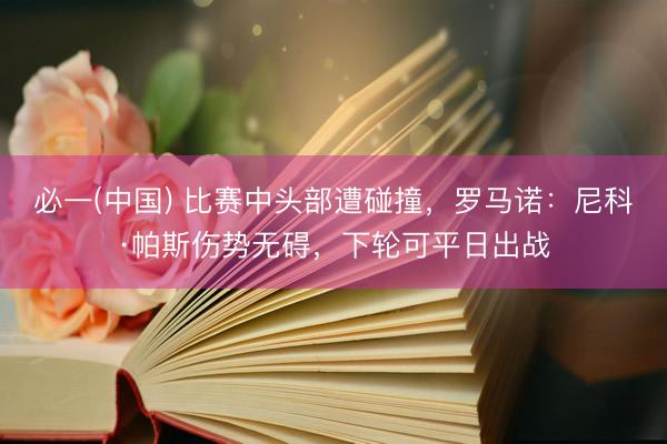 必一(中国) 比赛中头部遭碰撞，罗马诺：尼科·帕斯伤势无碍，下轮可平日出战