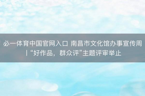 必一体育中国官网入口 南昌市文化馆办事宣传周丨“好作品，群众评”主题评审举止