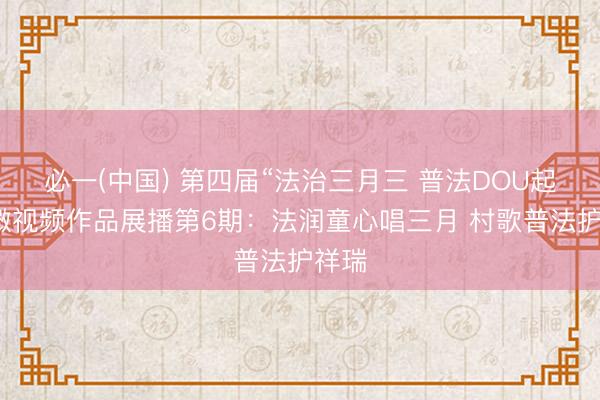必一(中国) 第四届“法治三月三 普法DOU起来”微视频作品展播第6期：法润童心唱三月 村歌普法护祥瑞