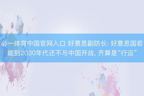 必一体育中国官网入口 好意思副防长: 好意思国若能到2030年代还不与中国开战， 齐算是“行运”