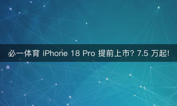 必一体育 iPhone 18 Pro 提前上市? 7.5 万起!