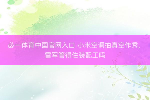必一体育中国官网入口 小米空调抽真空作秀， 雷军管得住装配工吗