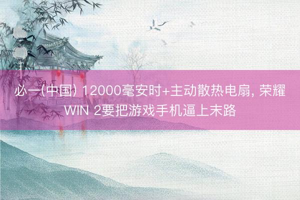 必一(中国) 12000毫安时+主动散热电扇， 荣耀WIN 2要把游戏手机逼上末路