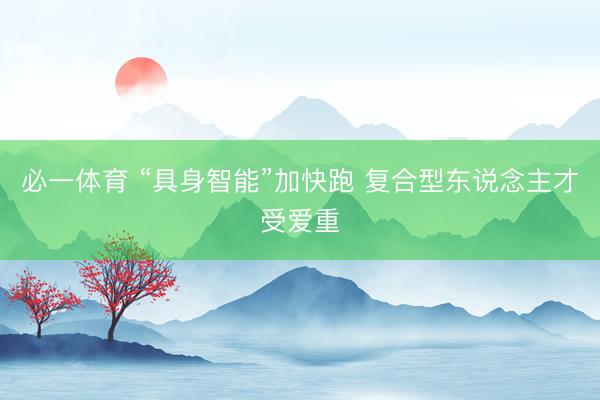 必一体育 “具身智能”加快跑 复合型东说念主才受爱重