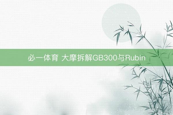 必一体育 大摩拆解GB300与Rubin