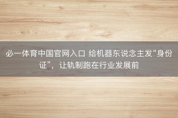 必一体育中国官网入口 给机器东说念主发“身份证”，让轨制跑在行业发展前