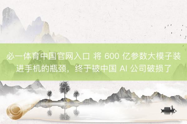 必一体育中国官网入口 将 600 亿参数大模子装进手机的瓶颈，终于被中国 AI 公司破损了