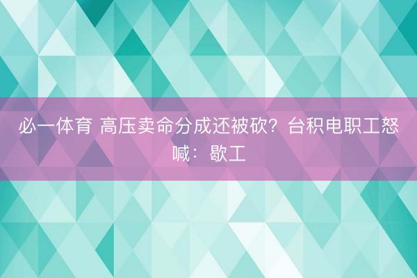 必一体育 高压卖命分成还被砍？台积电职工怒喊：歇工