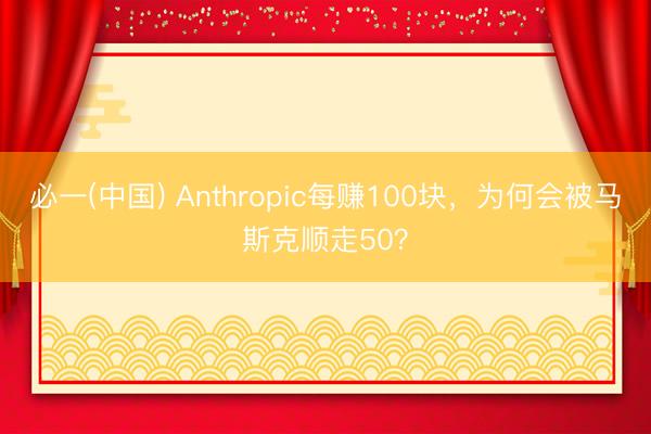 必一(中国) Anthropic每赚100块，为何会被马斯克顺走50？