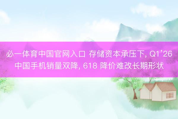 必一体育中国官网入口 存储资本承压下， Q1’26中国手机销量双降， 618 降价难改长期形状