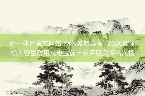 必一体育官方网站 商务差旅必备! 2026新国标大容量耐用充电宝前十名深度测评名次榜
