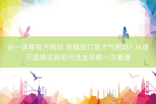 必一体育官方网站 电脑挂灯是才气税吗? 从值不值得买到若何选全攻略一次看懂