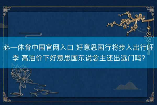 必一体育中国官网入口 好意思国行将步入出行旺季 高油价下好意思国东说念主还出远门吗？