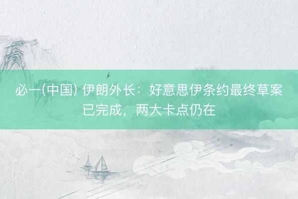必一(中国) 伊朗外长:好意思伊条约最终草案已完成,两大卡点仍在