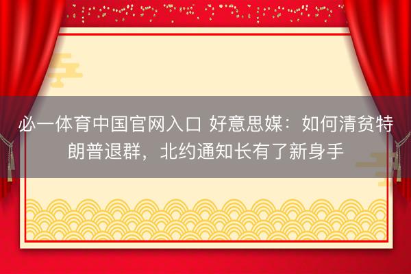 必一体育中国官网入口 好意思媒：如何清贫特朗普退群，北约通知长有了新身手